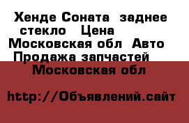 Хенде Соната5 заднее стекло › Цена ­ 3 000 - Московская обл. Авто » Продажа запчастей   . Московская обл.